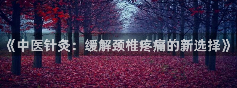 三亿体育登录：《中医针灸：缓解颈椎疼痛的新选择》