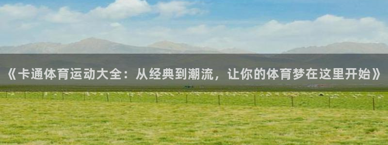 三亿体育网页版：《卡通体育运动大全：从经典到潮流，让你的体育梦在这里开始》