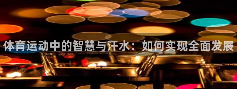 三亿体育网页版：体育运动中的智慧与汗水：如何实现全面发展