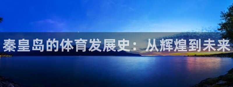 三亿体育网：秦皇岛的体育发展史：从辉煌到未来