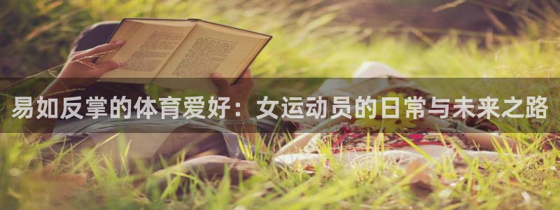 三亿体育网：易如反掌的体育爱好：女运动员的日常与未来之路