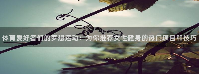 三亿体育网页版：体育爱好者们的梦想运动：为你推荐女性健身的热门项目和技巧