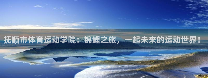 三亿体育：抚顺市体育运动学院：锦鲤之旅，一起未来的运动世界！